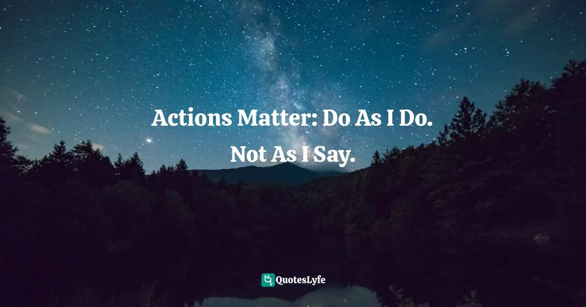 Actions Matter: Do As I Do. Not As I Say.