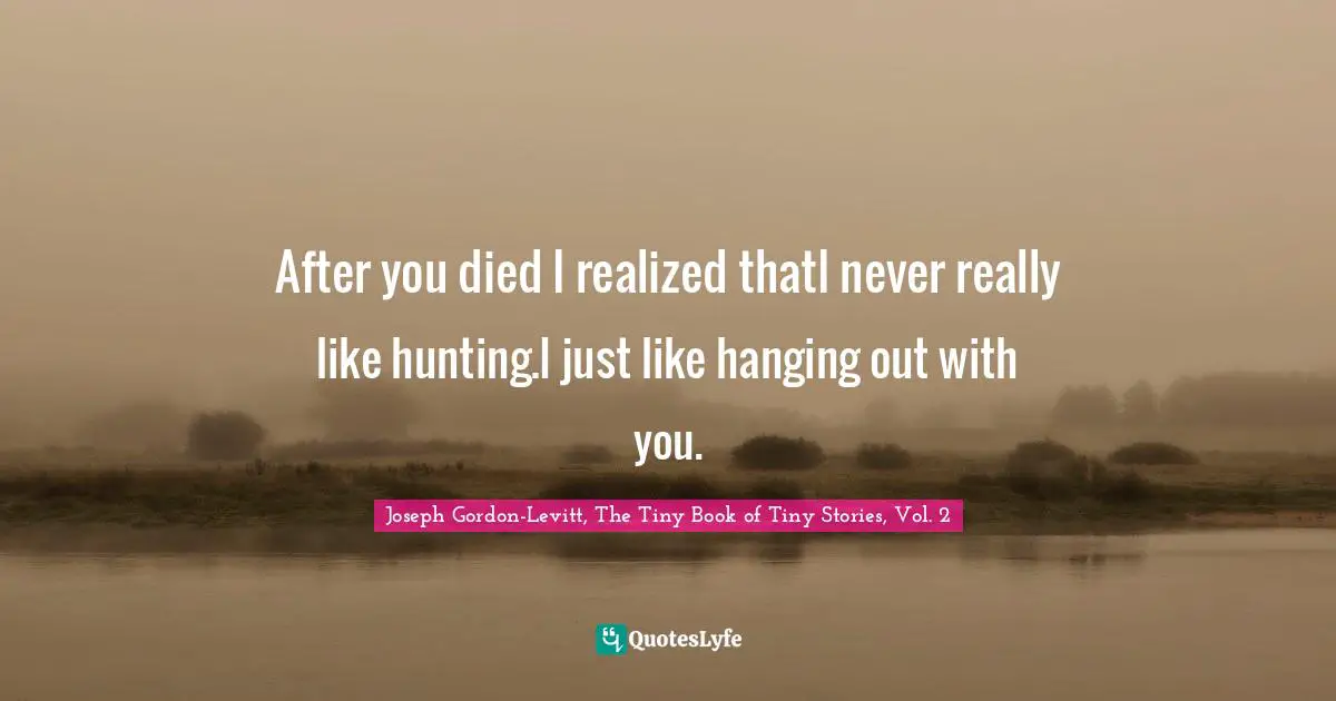 After you died I realized thatI never really like hunting.I just like hanging out with you.