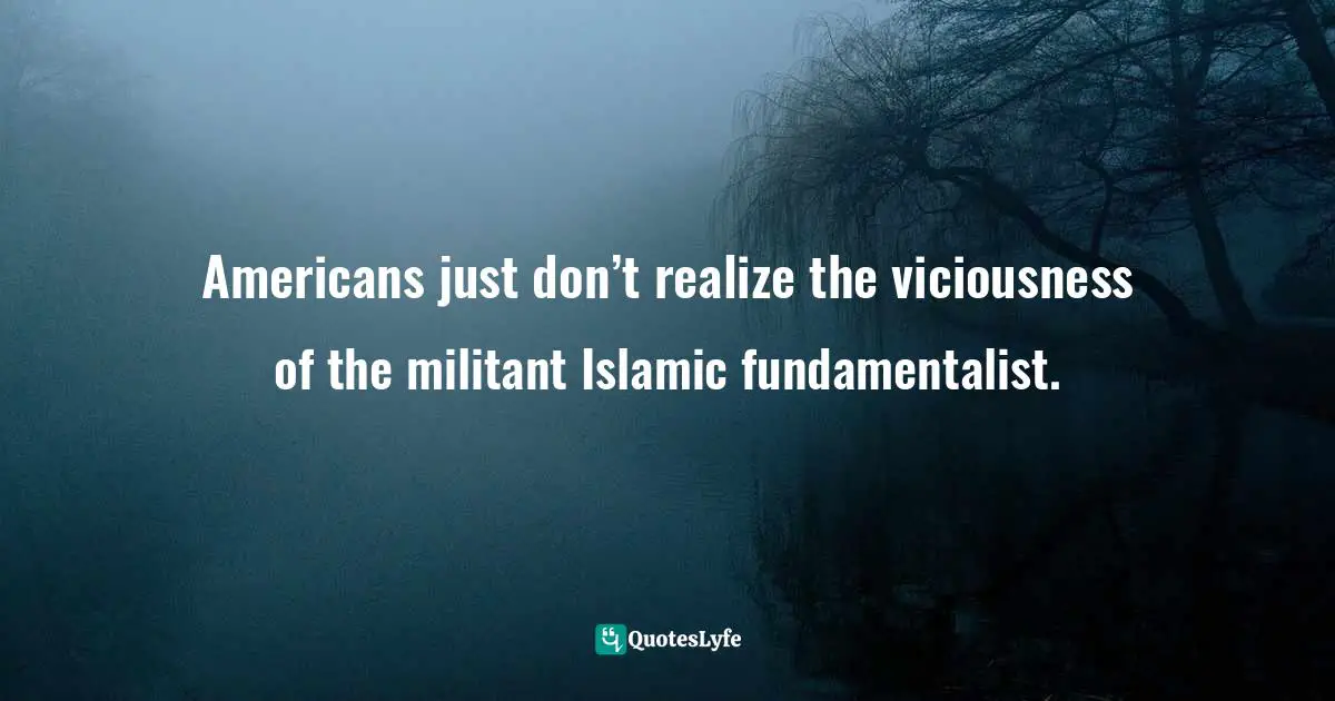 Brigitte Gabriel Quotes: "Americans just don’t realize the viciousness of the militant Islamic fundamentalist."