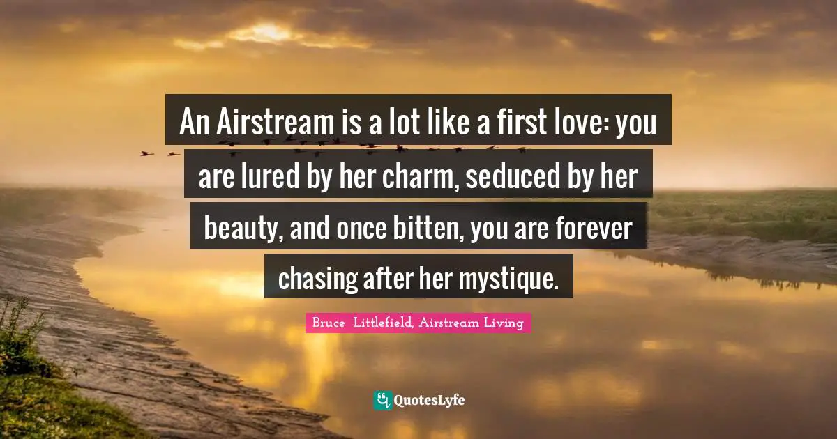 An Airstream is a lot like a first love: you are lured by her charm, seduced by her beauty, and once bitten, you are forever chasing after her mystique.