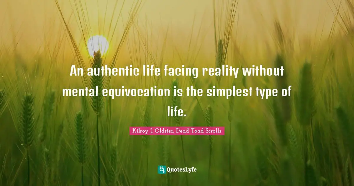 An authentic life facing reality without mental equivocation is the simplest type of life.