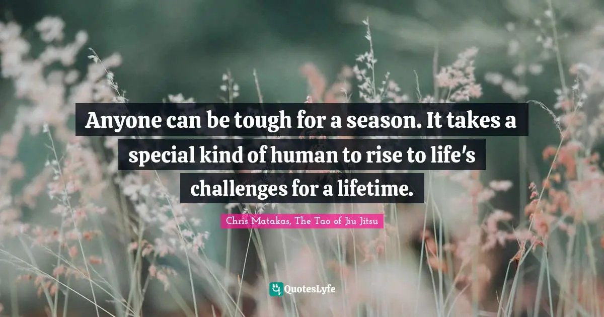 Anyone can be tough for a season. It takes a special kind of human to rise to life's challenges for a lifetime.