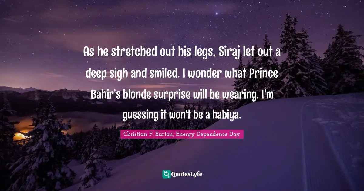 As he stretched out his legs, Siraj let out a deep sigh and smiled. I wonder what Prince Bahir’s blonde surprise will be wearing. I'm guessing it won't be a habiya.