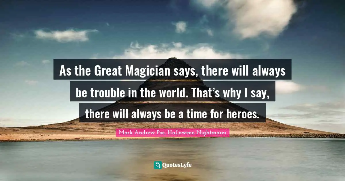 As the Great Magician says, there will always be trouble in the world. That’s why I say, there will always be a time for heroes.