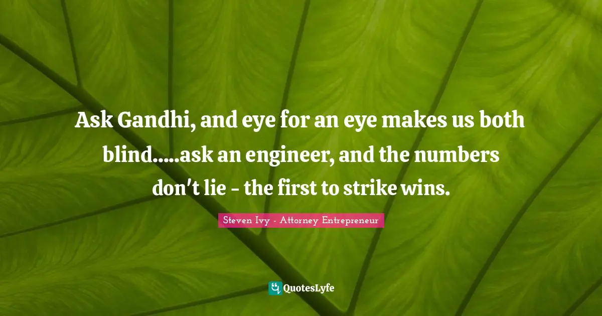 Engineering And Attitude Quotes: "Ask Gandhi, and eye for an eye makes us both blind.....ask an engineer, and the numbers don't lie - the first to strike wins."