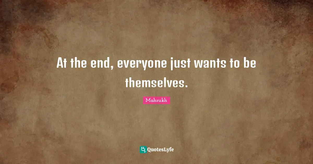 At the end, everyone just wants to be themselves.