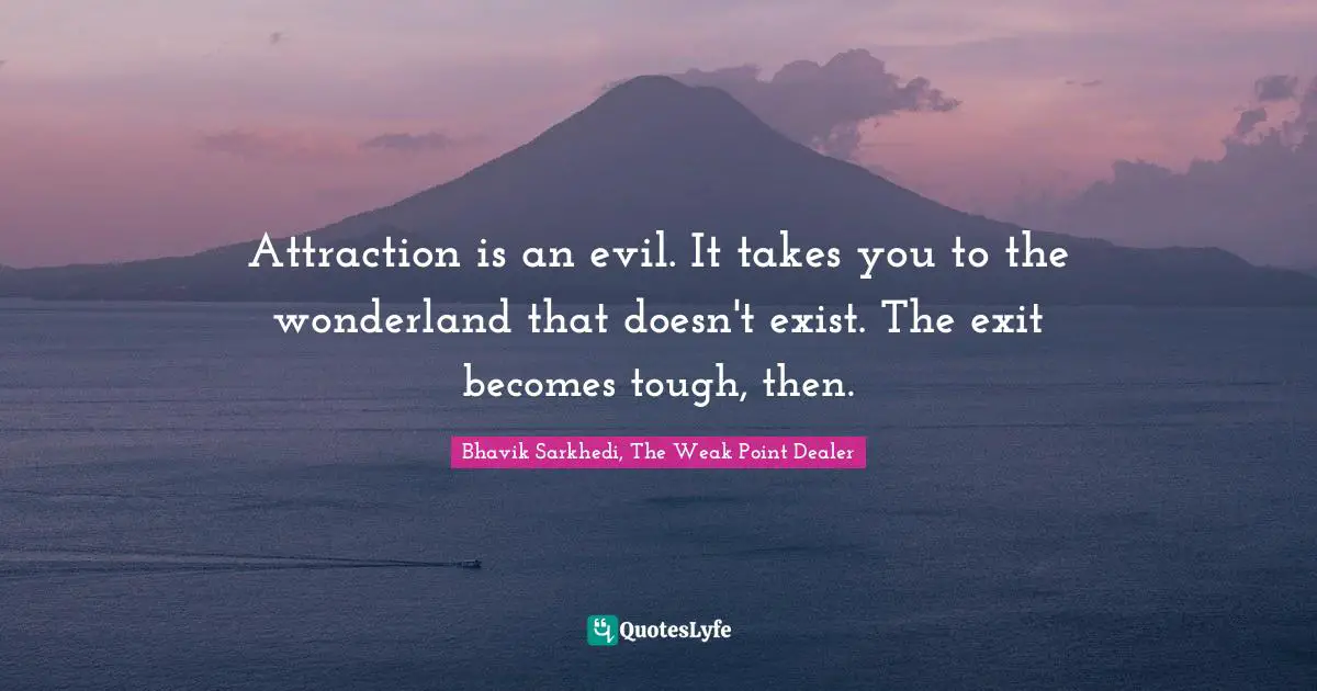 Attraction is an evil. It takes you to the wonderland that doesn't exist. The exit becomes tough, then.