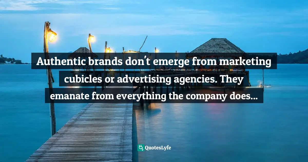 Authentic brands don't emerge from marketing cubicles or advertising agencies. They emanate from everything the company does...
