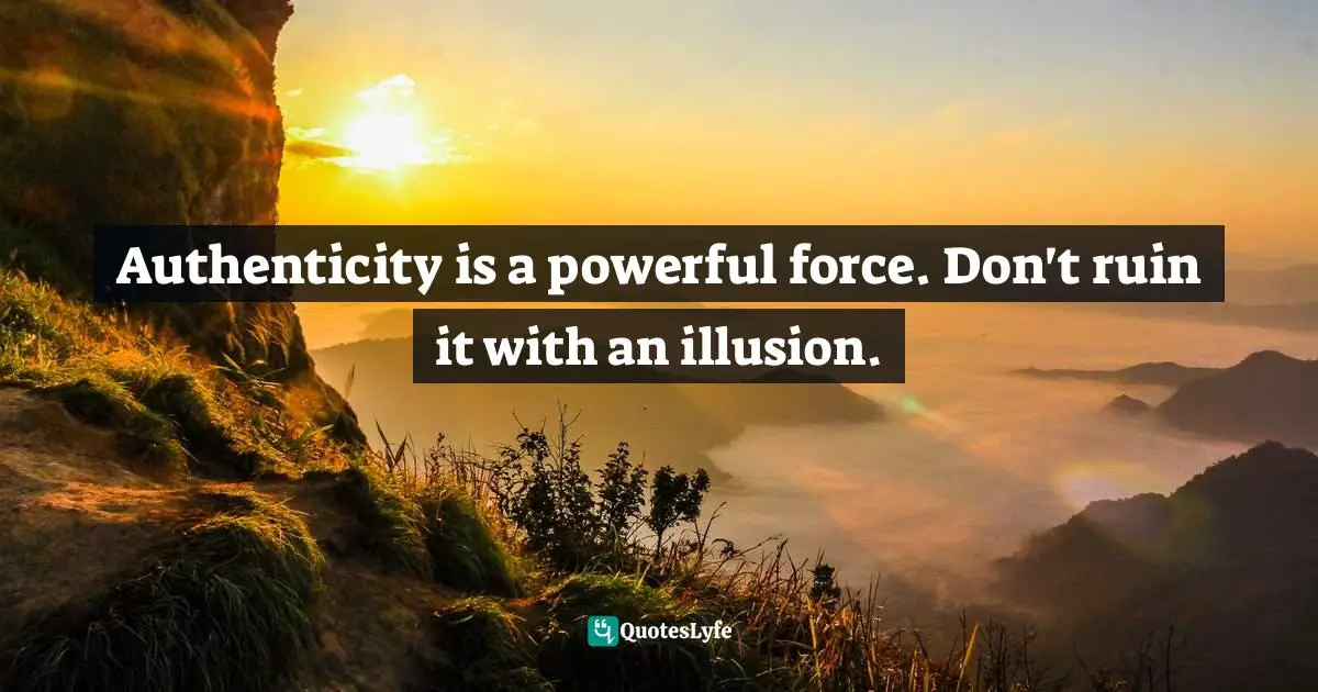 Authenticity is a powerful force. Don't ruin it with an illusion.
