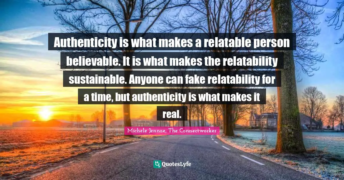 Authenticity is what makes a relatable person believable. It is what makes the relatability sustainable. Anyone can fake relatability for a time, but authenticity is what makes it real.