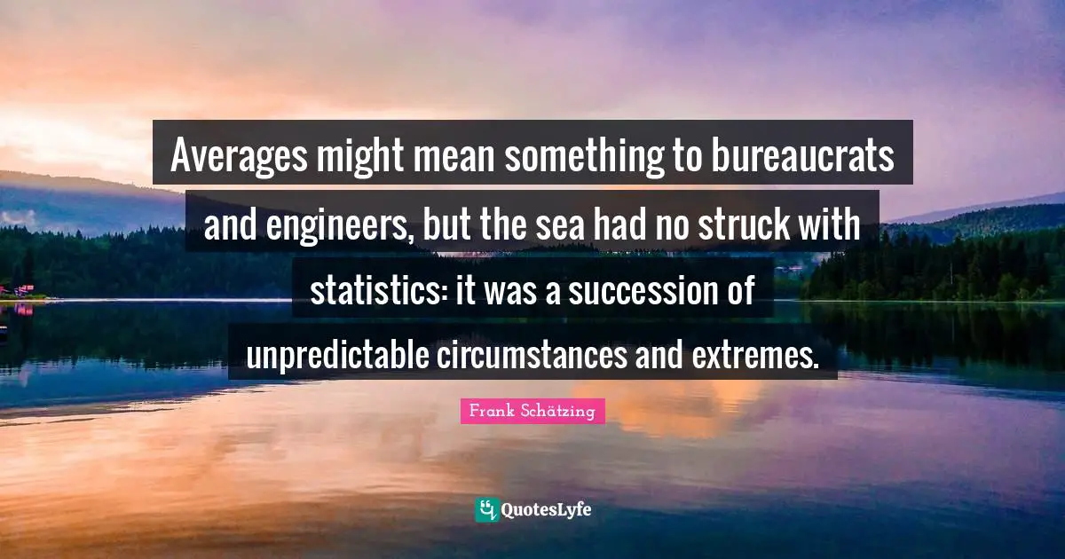 Averages might mean something to bureaucrats and engineers, but the sea had no struck with statistics: it was a succession of unpredictable circumstances and extremes.