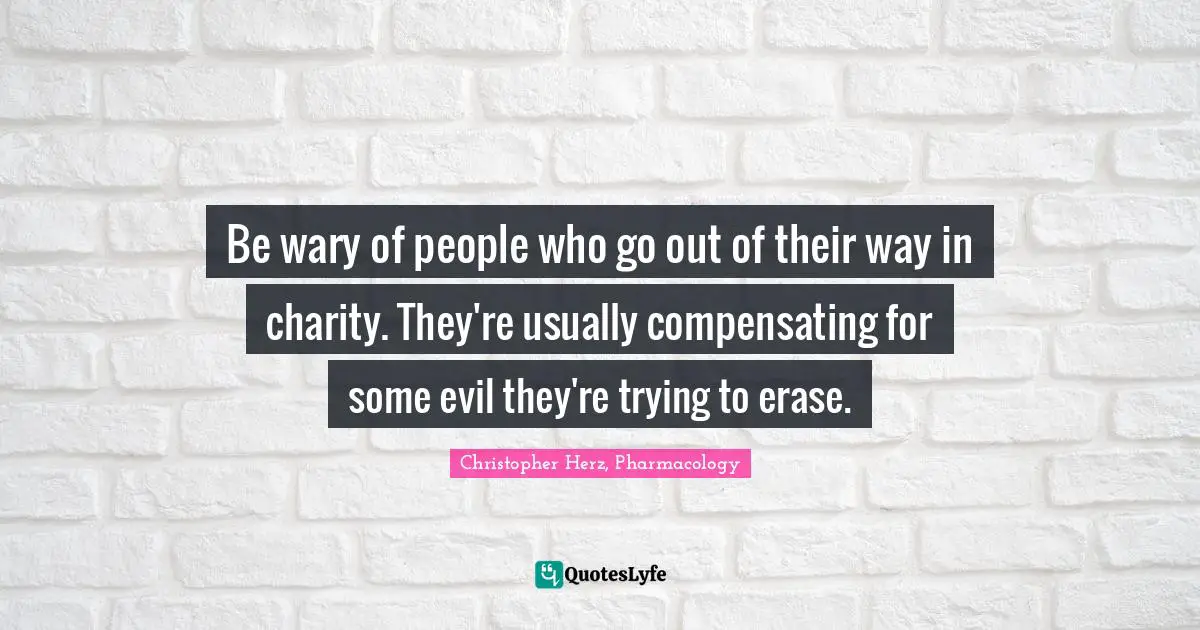 Be wary of people who go out of their way in charity. They're usually compensating for some evil they're trying to erase.