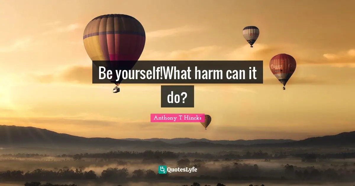 Be yourself!What harm can it do?