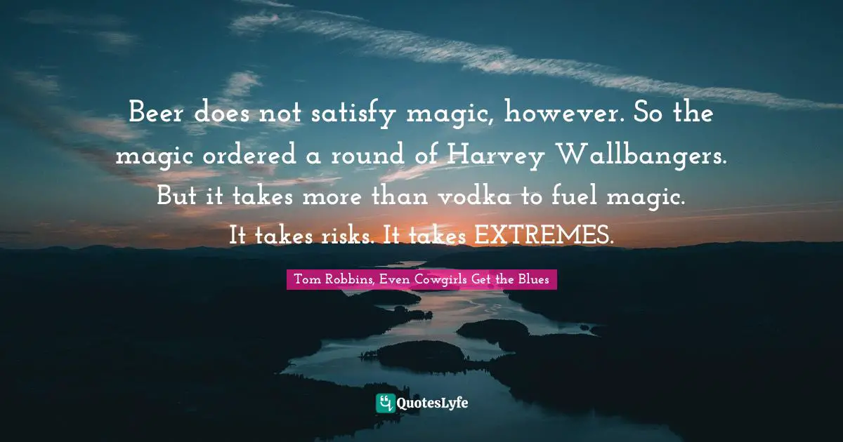 Beer does not satisfy magic, however. So the magic ordered a round of Harvey Wallbangers. But it takes more than vodka to fuel magic. It takes risks. It takes EXTREMES.