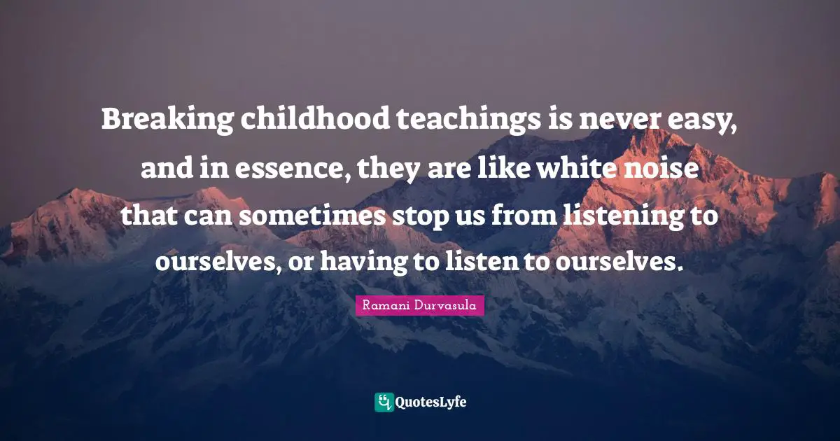 Breaking childhood teachings is never easy, and in essence, they are like white noise that can sometimes stop us from listening to ourselves, or having to listen to ourselves.
