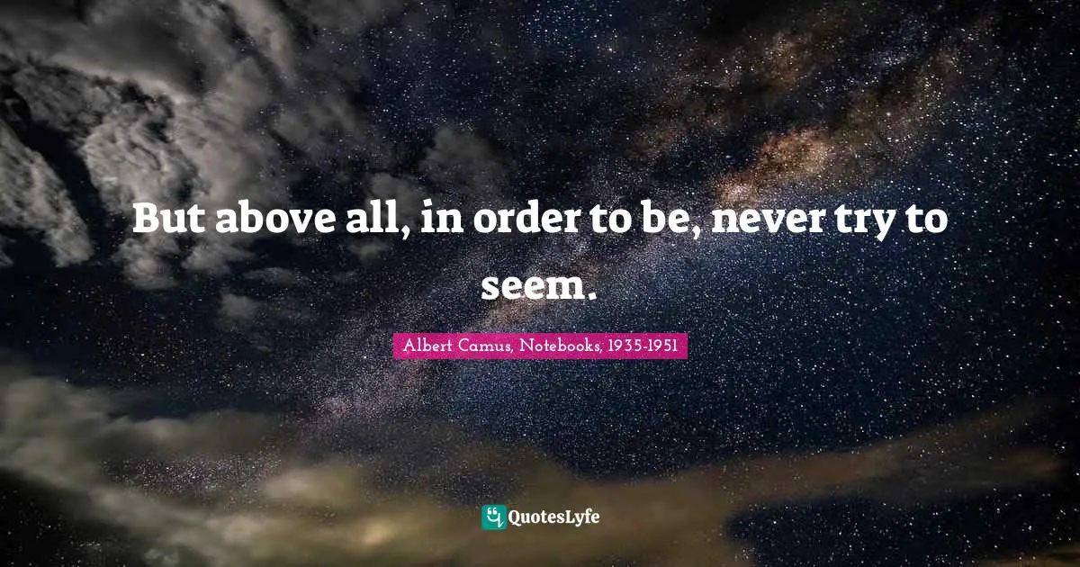 Albert Camus Quotes: "But above all, in order to be, never try to seem."