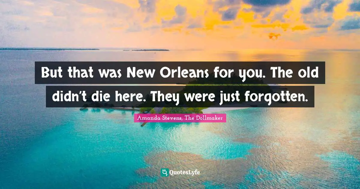 But that was New Orleans for you. The old didn’t die here. They were just forgotten.