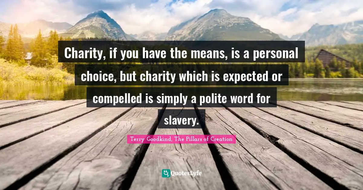 Charity, if you have the means, is a personal choice, but charity which is expected or compelled is simply a polite word for slavery.