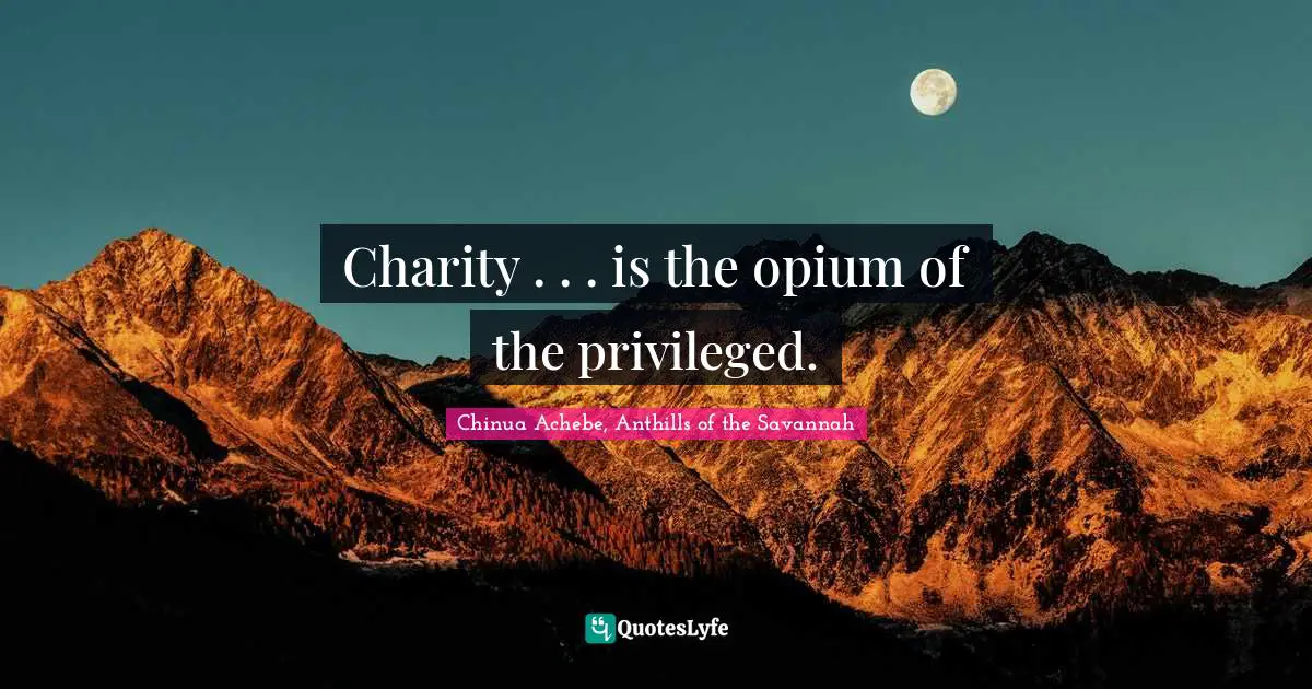 Chinua Achebe, Anthills of the Savannah Quotes: Charity . . . is the opium of the privileged.