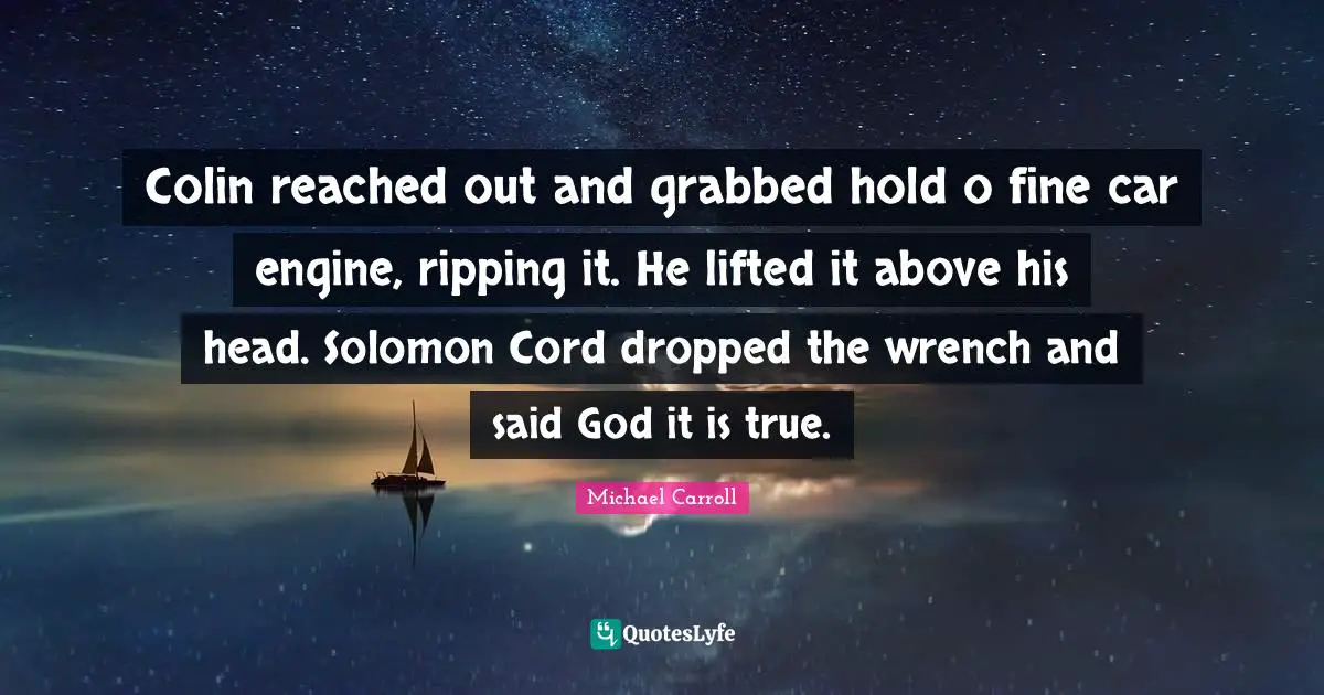 Colin reached out and grabbed hold o fine car engine, ripping it. He lifted it above his head. Solomon Cord dropped the wrench and said God it is true.