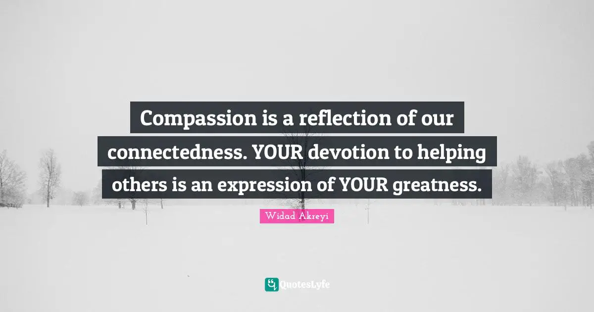 Widad Akreyi Quotes: Compassion is a reflection of our connectedness. YOUR devotion to helping others is an expression of YOUR greatness.