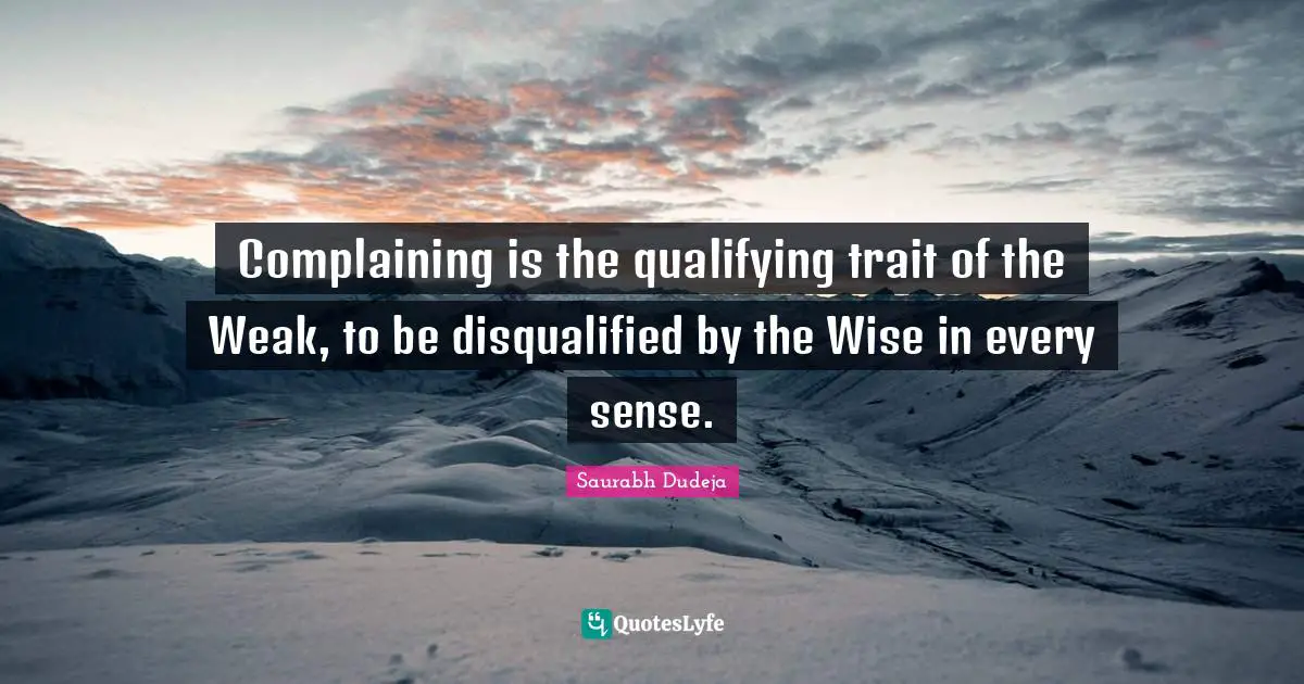 Complaining is the qualifying trait of the Weak, to be disqualified by the Wise in every sense.