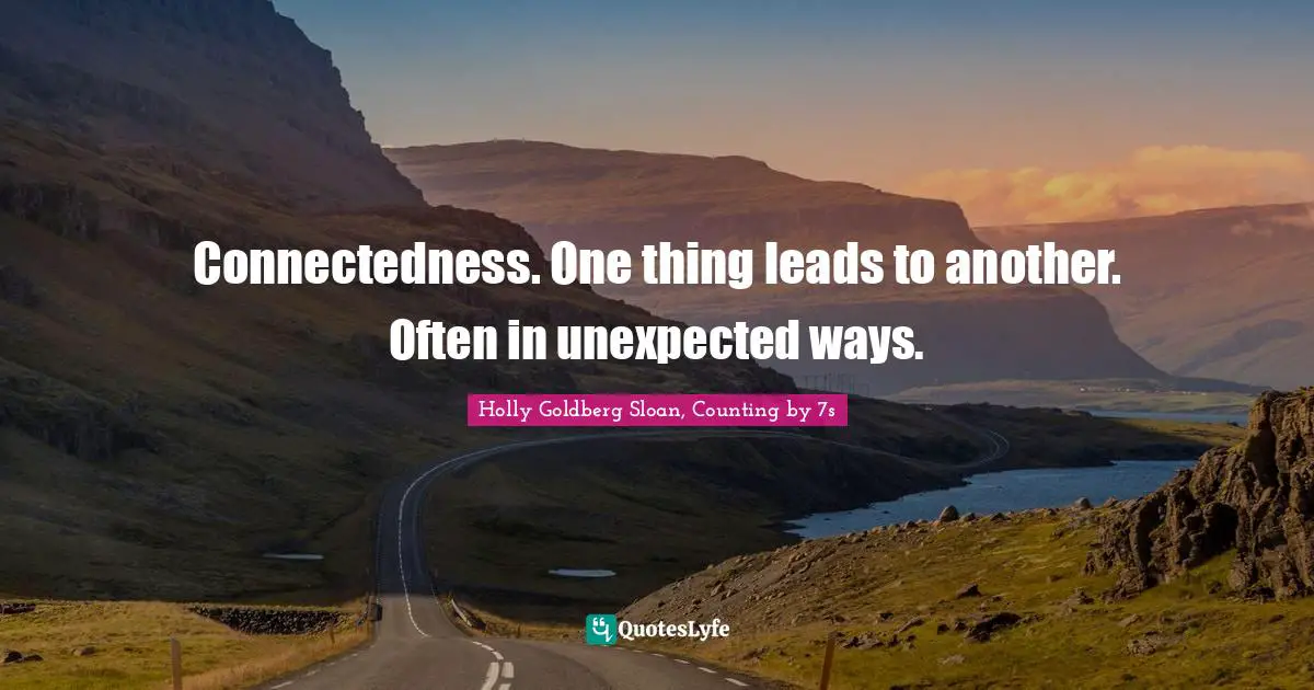 Connectedness. One thing leads to another. Often in unexpected ways.