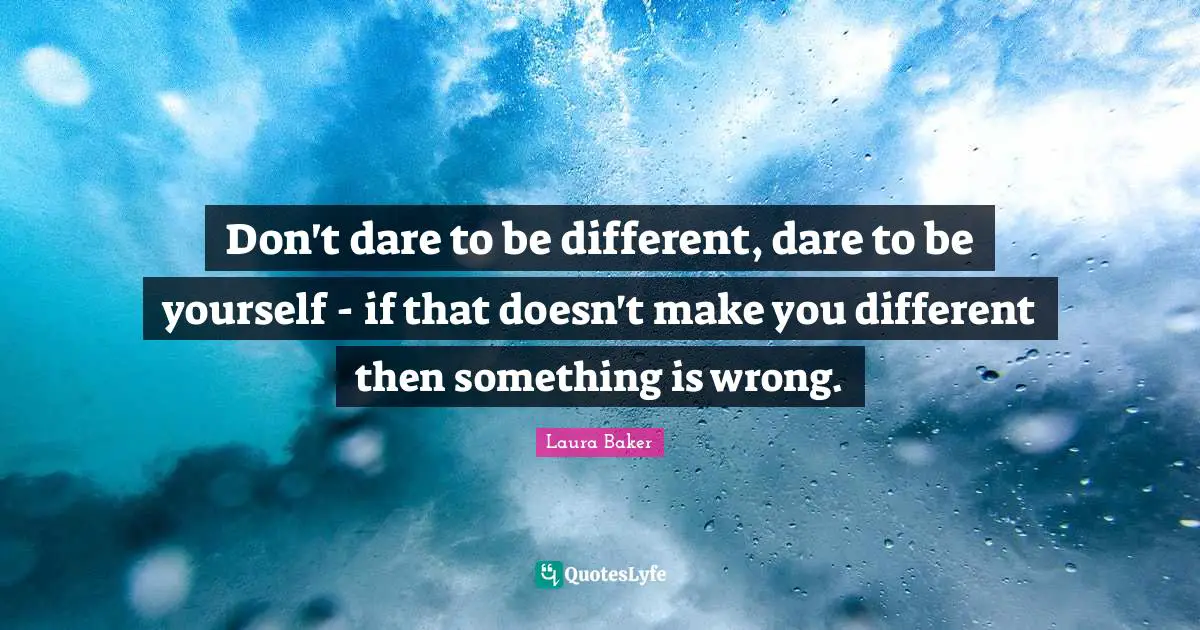 Don't dare to be different, dare to be yourself - if that doesn't make you different then something is wrong.