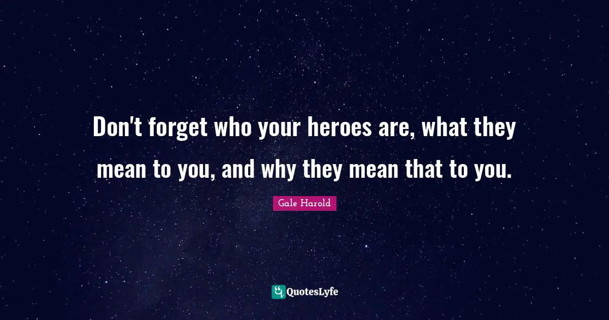 Don't forget who your heroes are, what they mean to you, and why they mean that to you.