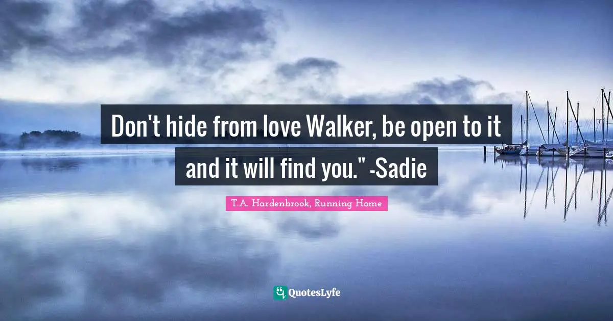 Don't hide from love Walker, be open to it and it will find you." -Sadie