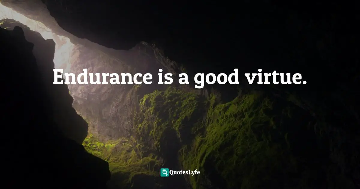 Endurance is a good virtue.