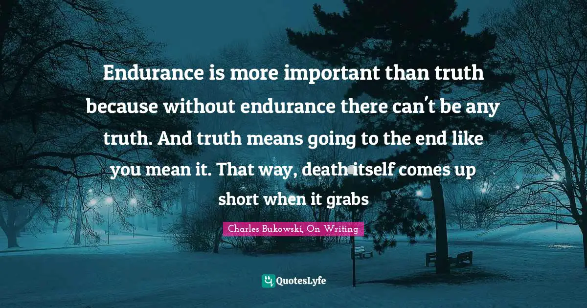 Endurance is more important than truth because without endurance there can't be any truth. And truth means going to the end like you mean it. That way, death itself comes up short when it grabs
