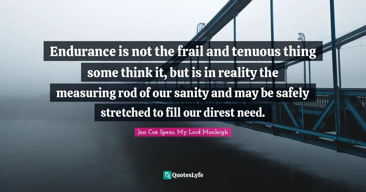 Endurance is not the frail and tenuous thing some think it, but is in reality the measuring rod of our sanity and may be safely stretched to fill our direst need.