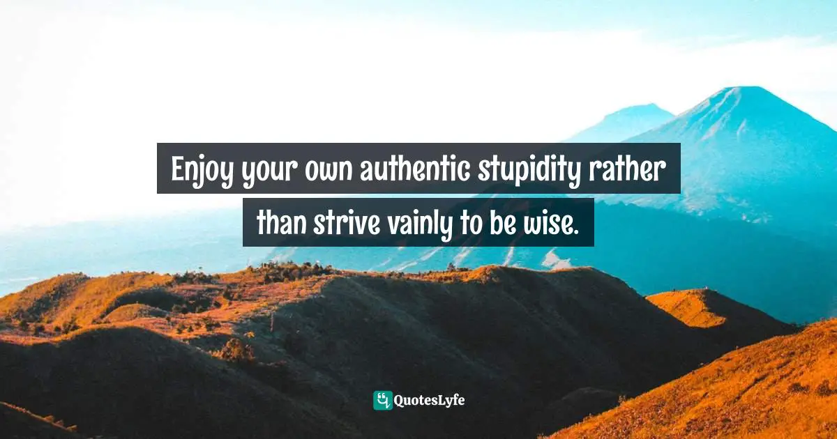 David  Brandon, Tao Of Survival: Spirituality In Social Care And Counselling Quotes: "Enjoy your own authentic stupidity rather than strive vainly to be wise."