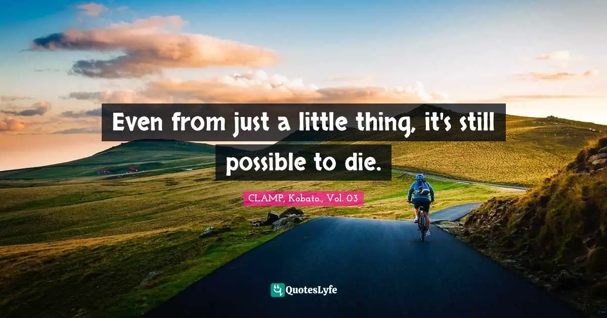 Even from just a little thing, it's still possible to die.