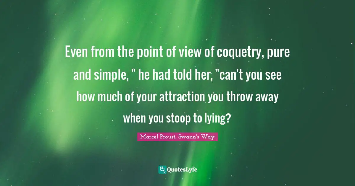 Even from the point of view of coquetry, pure and simple, " he had told her, "can't you see how much of your attraction you throw away when you stoop to lying?