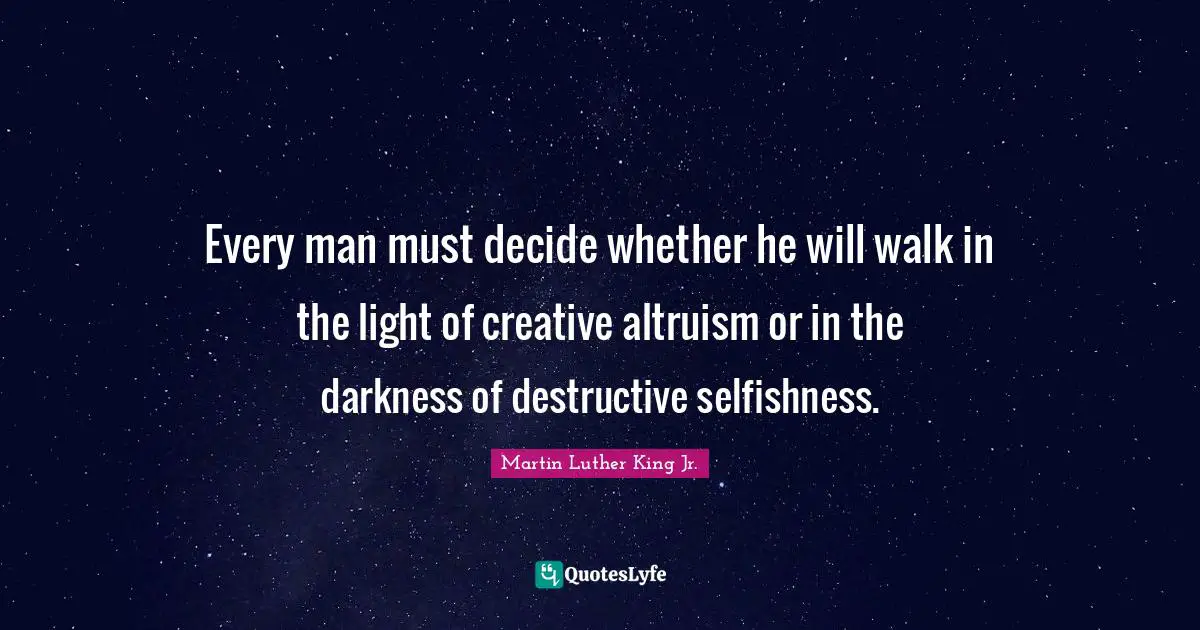 Martin Luther King Jr. Quotes: "Every man must decide whether he will walk in the light of creative altruism or in the darkness of destructive selfishness."