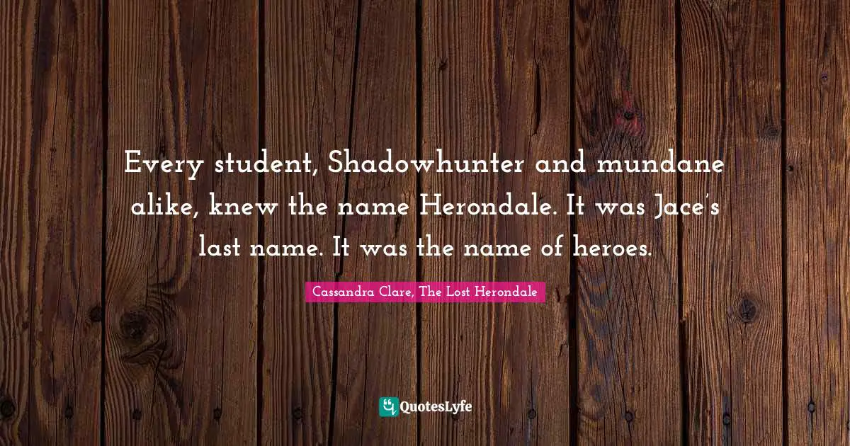 Every student, Shadowhunter and mundane alike, knew the name Herondale. It was Jace’s last name. It was the name of heroes.