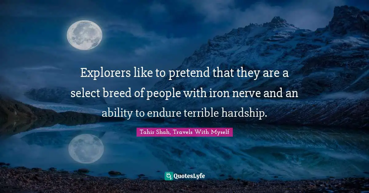 Explorers like to pretend that they are a select breed of people with iron nerve and an ability to endure terrible hardship.