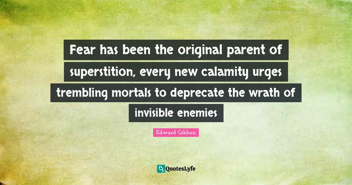 Fear has been the original parent of superstition, every new calamity urges trembling mortals to deprecate the wrath of invisible enemies