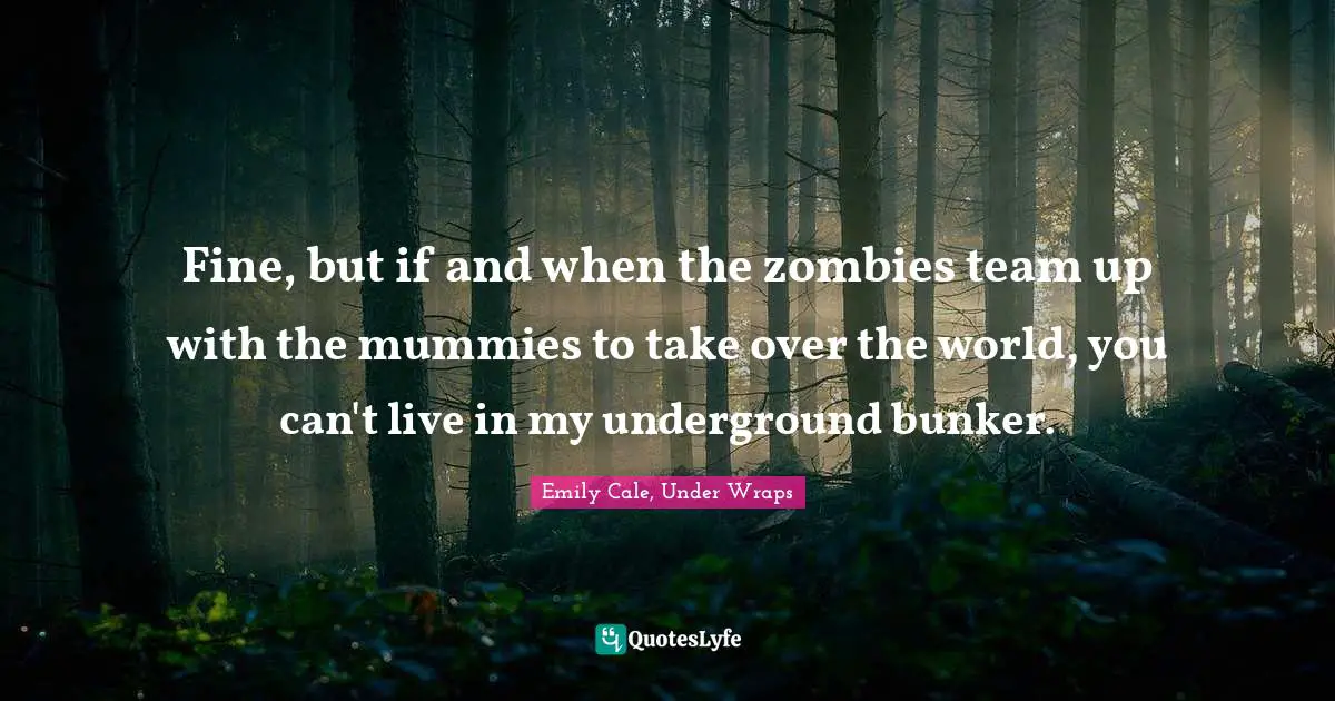 Fine, but if and when the zombies team up with the mummies to take over the world, you can't live in my underground bunker.