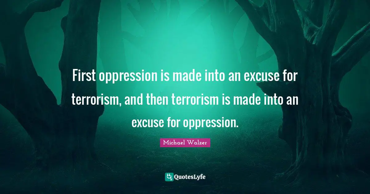 First oppression is made into an excuse for terrorism, and then terrorism is made into an excuse for oppression.