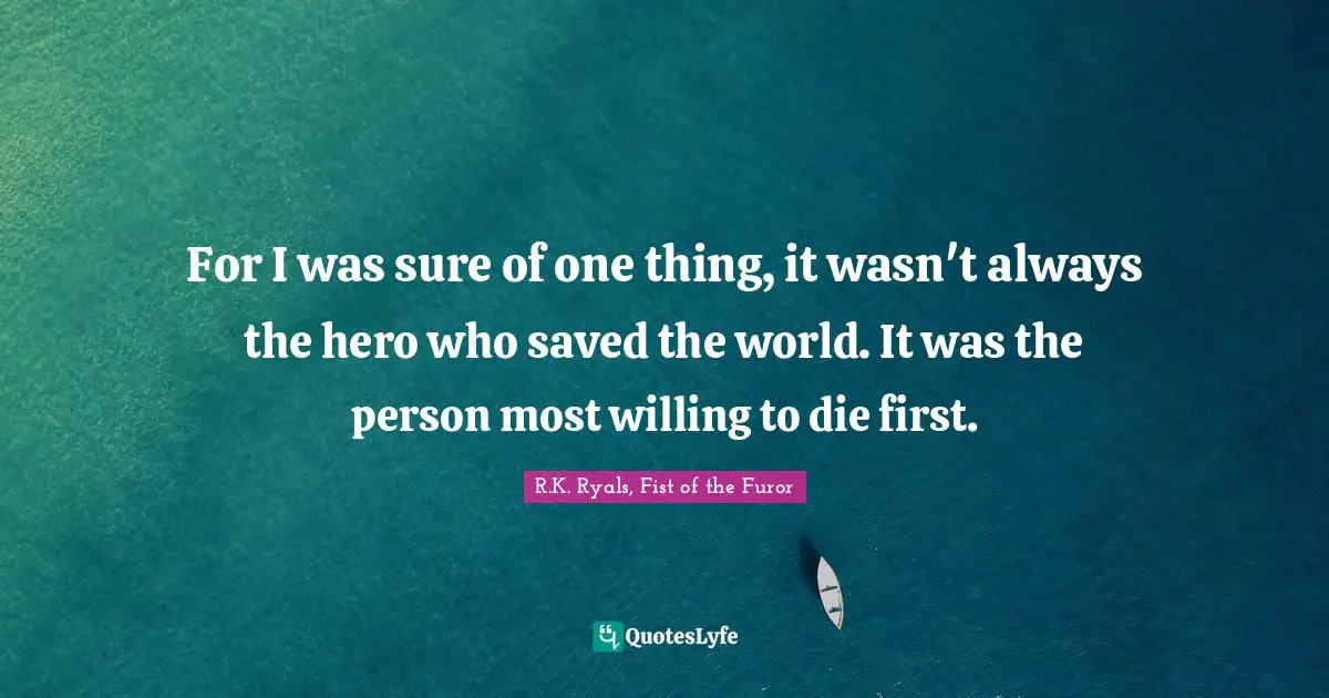 For I was sure of one thing, it wasn't always the hero who saved the world. It was the person most willing to die first.