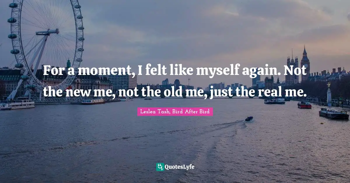 Tash Quotes: "For a moment, I felt like myself again. Not the new me, not the old me, just the real me."