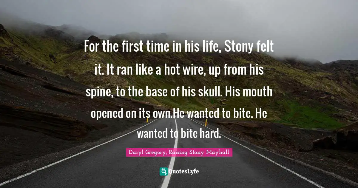 For the first time in his life, Stony felt it. It ran like a hot wire, up from his spine, to the base of his skull. His mouth opened on its own.He wanted to bite. He wanted to bite hard.