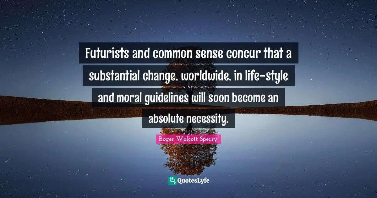Roger Wolcott Sperry Quotes: "Futurists and common sense concur that a substantial change, worldwide, in life-style and moral guidelines will soon become an absolute necessity."