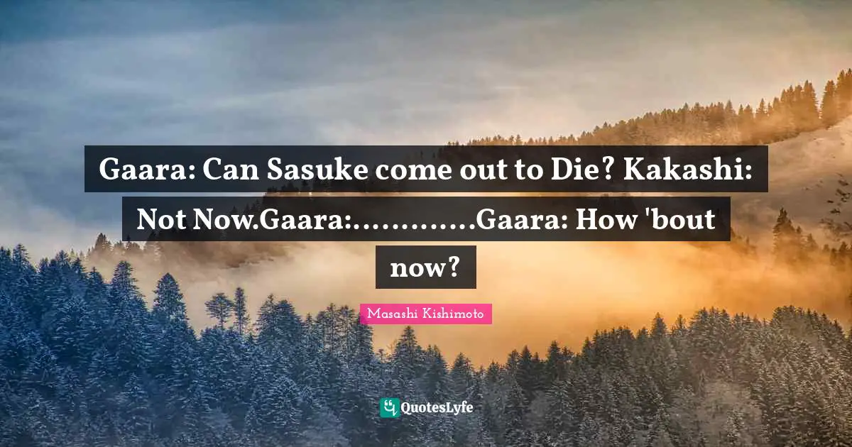 Gaara: Can Sasuke come out to Die? Kakashi: Not Now.Gaara:.............Gaara: How 'bout now?