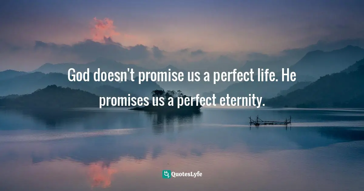 God doesn't promise us a perfect life. He promises us a perfect eternity.
