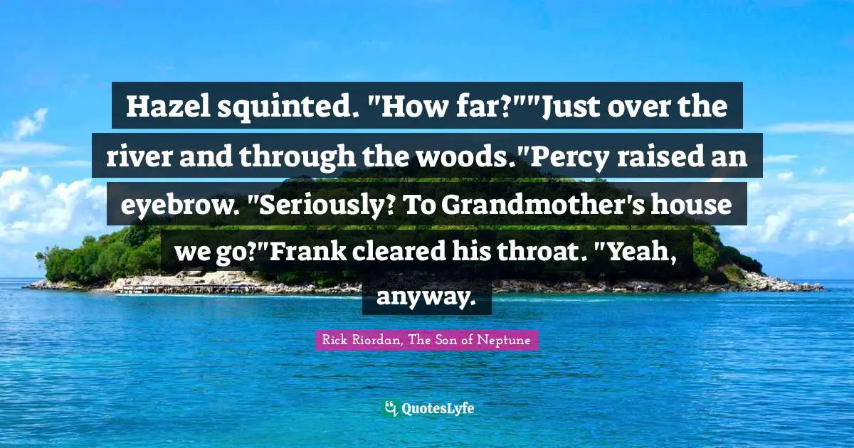 Hazel Quotes: "Hazel squinted. "How far?""Just over the river and through the woods."Percy raised an eyebrow. "Seriously? To Grandmother's house we go?"Frank cleared his throat. "Yeah, anyway."