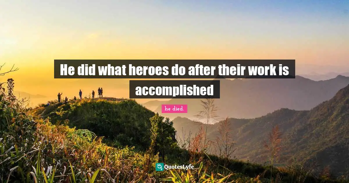 he died. Quotes: He did what heroes do after their work is accomplished